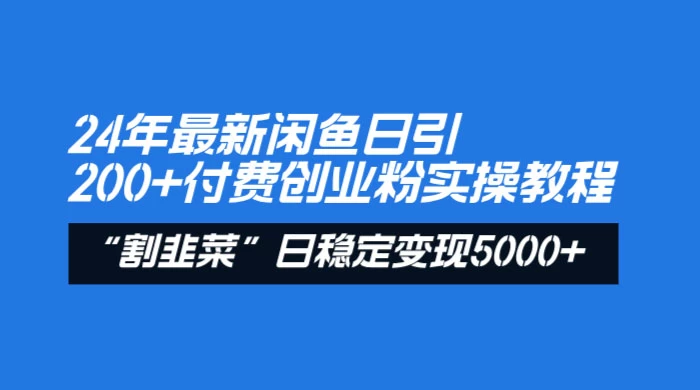 24 年最新闲鱼日引 200+ 付费创业粉，割韭菜每天 5000+ 收益实操教程！-黎明岛-互联网资源