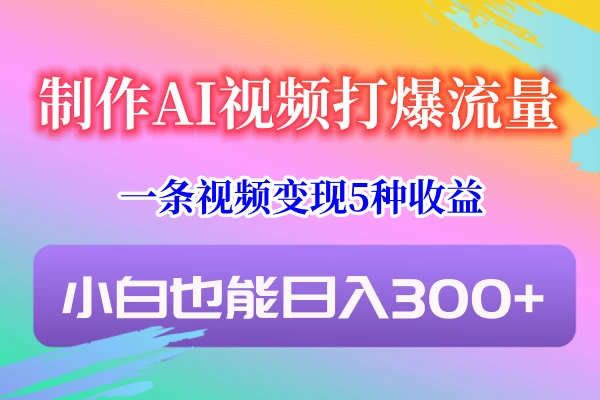 制作AI视频打爆流量,一条视频变现5种收益,小白也能日入300+