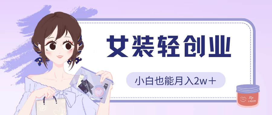女装轻创业,小白也能月入2w+,保姆式教学