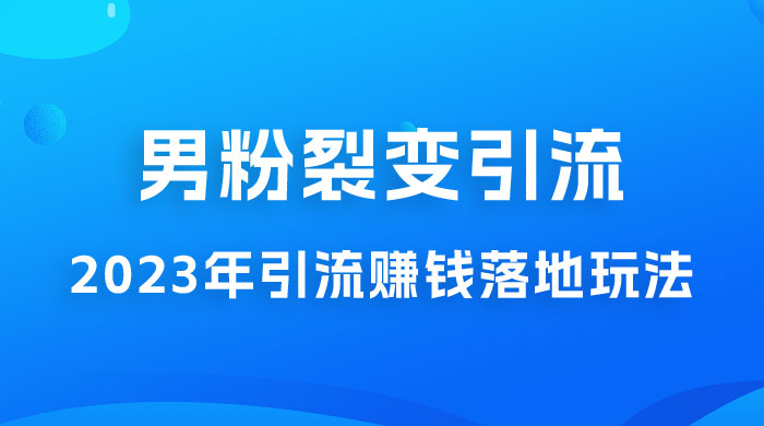 2023 年最新男粉裂变引流赚钱落地玩法,新手小白可上手操作 2023 年最新男粉裂变引流赚钱落地玩法,新手小白可上手操作
