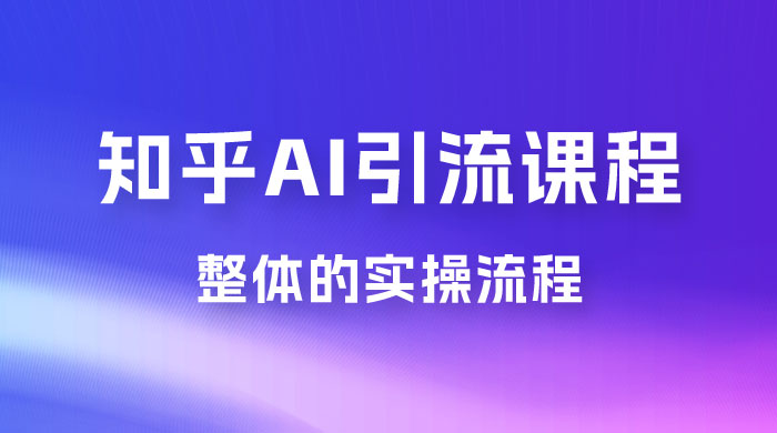 2023 知乎 AI 高级引流全套课程，整体的实操流程，给大家分享一套万能工具，直接套用-黎明岛-互联网资源