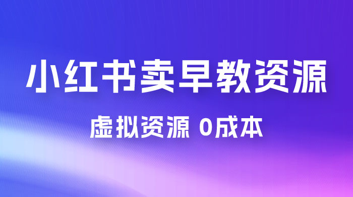 小红书卖早教资源变现，0 成本，一部手机单日变现 500+（附宝宝早教资料）-黎明岛-互联网资源