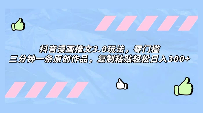 抖音漫画推文 3.0 玩法，零门槛，三分钟一条原创作品，复制粘贴轻松日入 300+-黎明岛-互联网资源