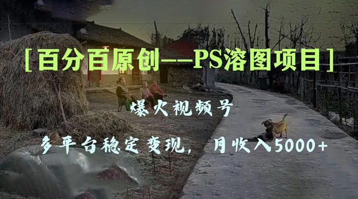 百分百原创，多平台稳定变现 5000+，爆火视频号的 PS 溶图项目，手把手教你上手！-黎明岛-互联网资源