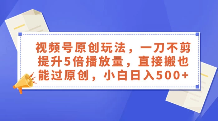 视频号原创玩法，一刀不剪提升 5 倍播放量，亲测直接搬也能过原创，小白日入 500+-黎明岛-互联网资源