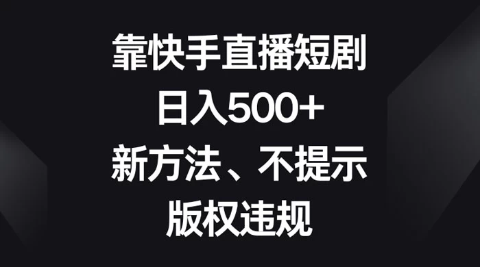 靠快手直播短剧，日入500+，新方法、不提示版权违规