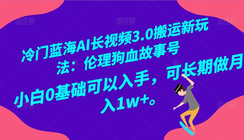 冷门蓝海 AI 长视频 3.0 搬运新玩法：伦理狗血故事号，小白 0 基础可以入手，可长期做月入 1w+-黎明岛-互联网资源