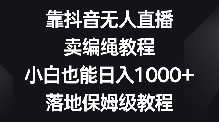 靠抖音无人直播，卖编绳教程，小白也能日入 1000+，落地保姆级教程