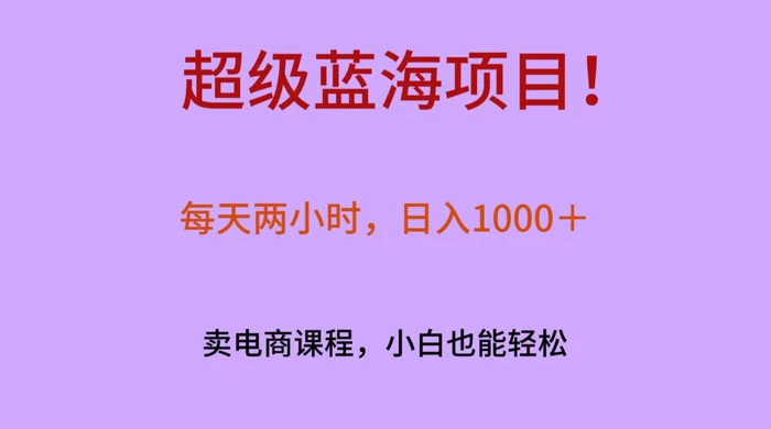 超级蓝海项目！每天两小时，日入?1000＋，卖电商课程，小白也能轻?松，月入上万-黎明岛-互联网资源