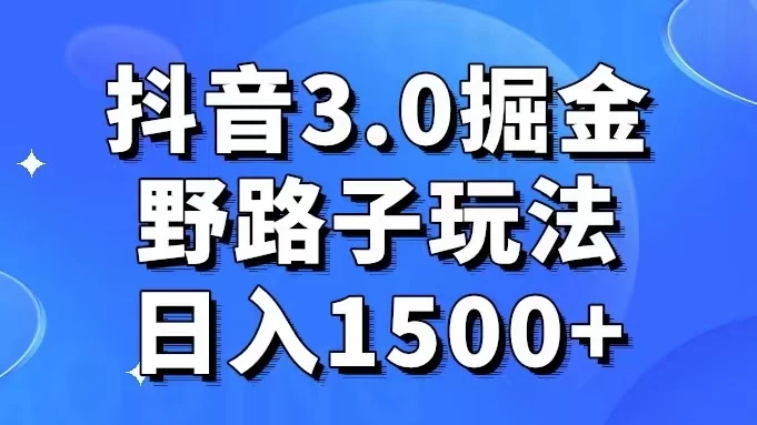 抖音 3.0 掘金，野路子玩法，实操日入 1500+-黎明岛-互联网资源