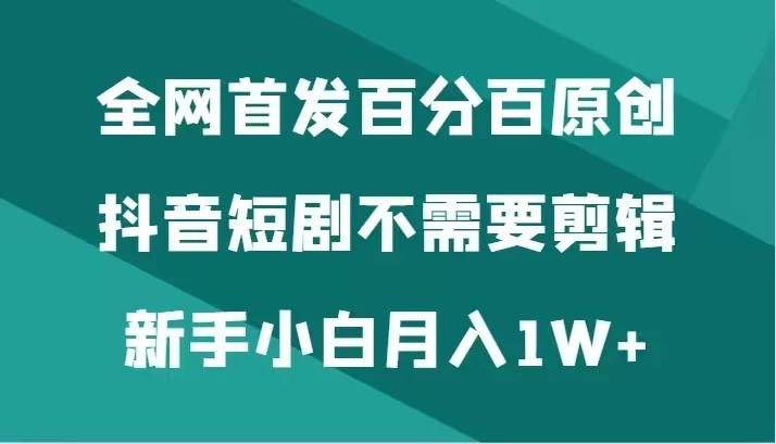 全网首发 百分百原创，抖音短剧不需要剪辑新手小白月入1W+-黎明岛-互联网资源