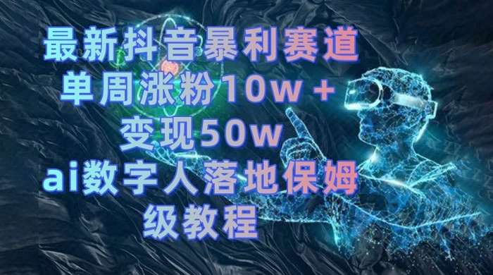 最新抖音暴利赛道，单周涨粉 10w+ 变现 50w 的 AI 数字人落地保姆级教程-黎明岛-互联网资源