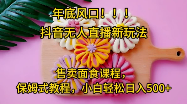 年底风口，抖音无人直播新玩法，售卖面食课程，保姆式教程，小白轻松日入500+-黎明岛-互联网资源
