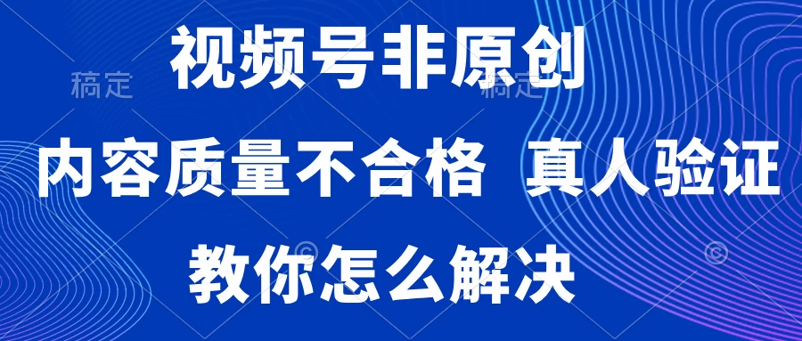 视频号非原创，内容质量不合格，需要真人验证，教你怎么解决-黎明岛-互联网资源