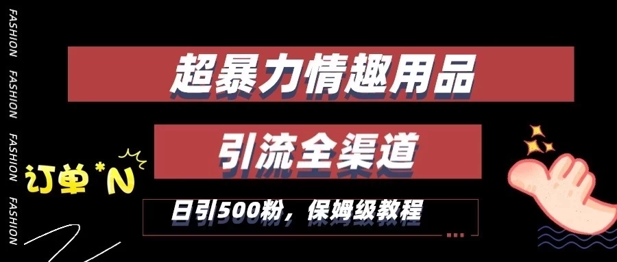 超暴力情趣用品类引流获客全渠道，保姆级教程，日引500+粉