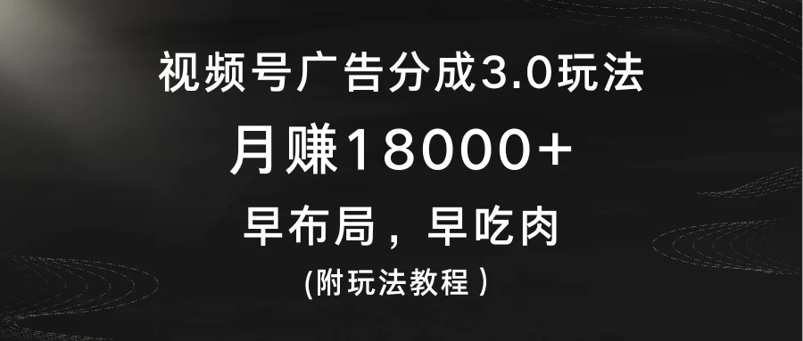 视频号广告分成3.0玩法，月赚18000+，早布局，早吃肉，(附玩法教程）-黎明岛-互联网资源