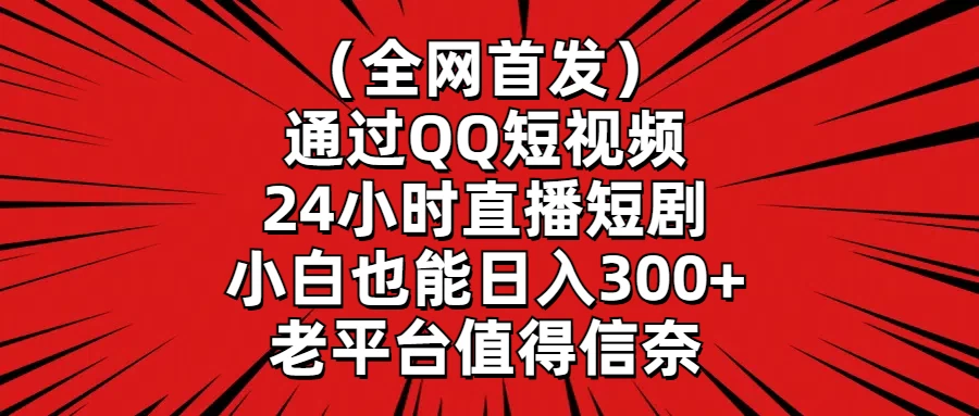 （全网首发）通过QQ短视频、24小时直播短剧，小白也能日入300+，老平台值得信奈-黎明岛-互联网资源