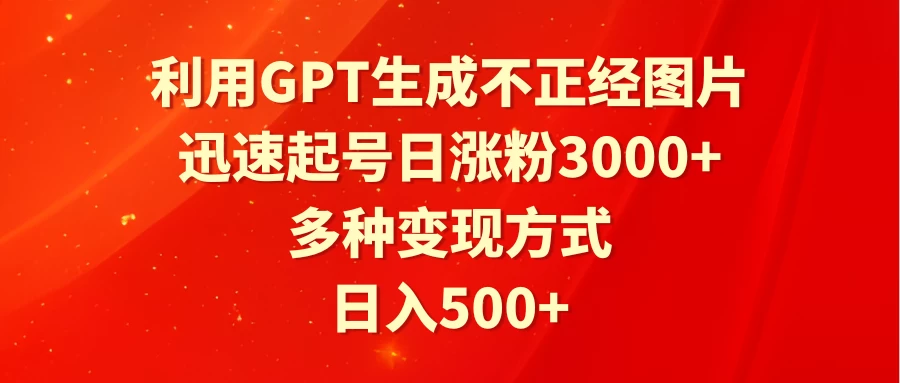 利用GPT生成不正经图片，迅速起号日涨粉3000+，多种变现方式，日入500+-黎明岛-互联网资源