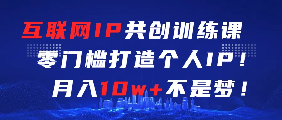 互联网IP共创训练课  零门槛打造个人IP  轻松月入2w+