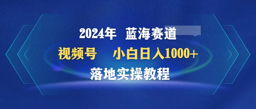 2024年蓝海赛道 视频号 小白日入1000+ 落地实操教程-黎明岛-互联网资源