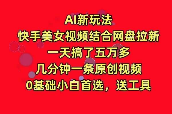 AI新玩法，快手美女视频结合网盘拉新，一天搞了五万多，几分钟一条原创视频，0基础小白首选，送工具