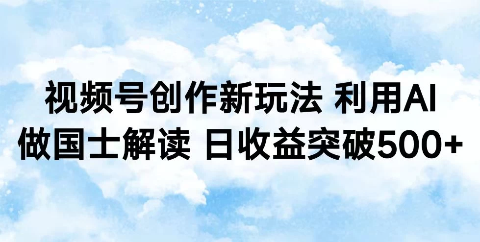 视频号创作新玩法 利用AI做国士解读 日收益突破500+-黎明岛-互联网资源