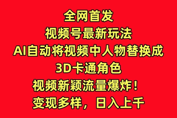 全网首发，视频号最新玩法，AI自动将视频中人物替换成3D卡通角色，视频新颖流量爆炸！变现多样，日入上千