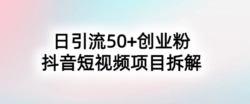 抖音短视频日引50+秘籍，项目拆解，引流创业粉的保姆级教程