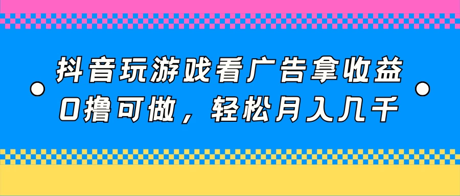抖音玩游戏看广告拿收益，0撸可做，轻松月入几千-黎明岛-互联网资源