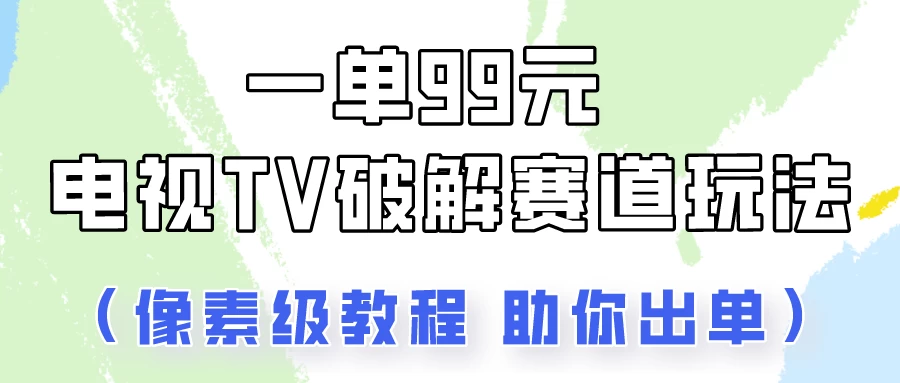 一单99，电视TV破解赛道玩法，像素级教程助你出单！