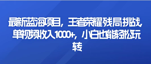 最新蓝海项目，王者荣耀残局挑战，单视频收入1000+，小白也能轻松玩转-黎明岛-互联网资源