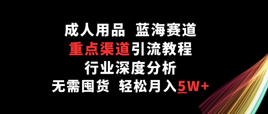 成人用品，蓝海赛道，重点渠道引流教程，行业深度分析，无需囤货，轻松月入5W+