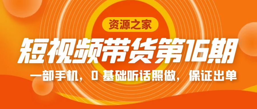 短视频带货第 16 期：一部手机，0 基础听话照做，保证出单完整版「赠 5 - 15 期」