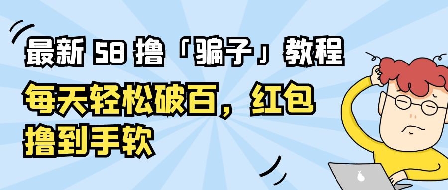 最新 58 撸「骗子」教程：每天轻松破百，红包撸到手软