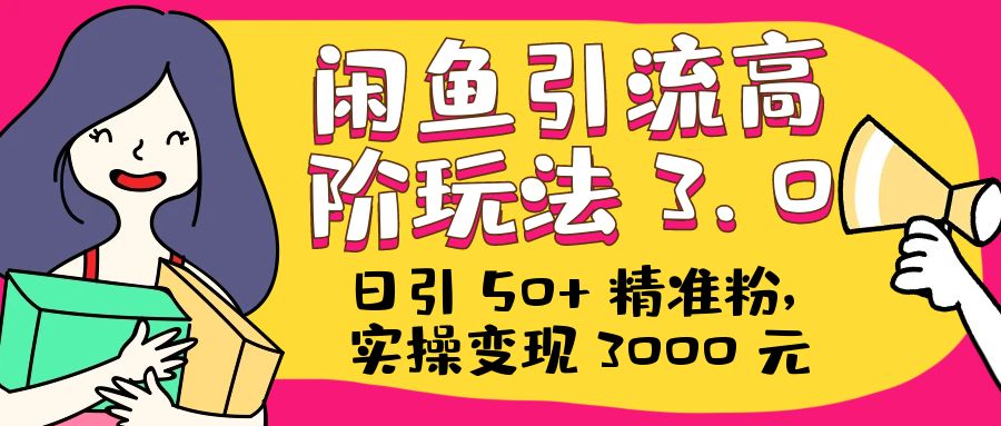 日引 50+ 精准粉，闲鱼引流高阶玩法 3.0，实操变现 3000 元