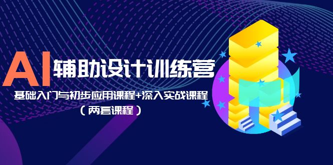 AI 辅助设计训练营：基础入门与初步应用课程+深入实战课程「两套课程」-黎明岛-互联网资源