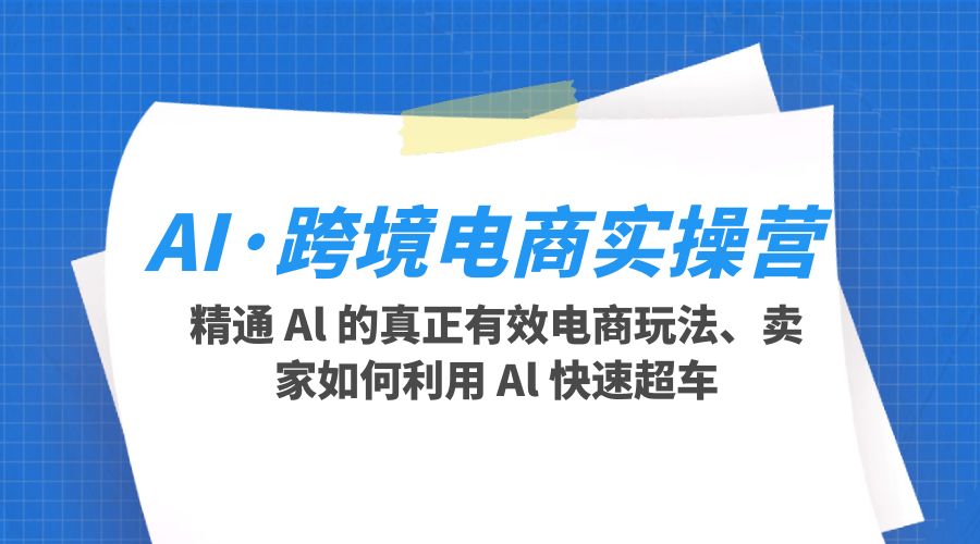 AI · 跨境电商实操营：精通 Al 的真正有效电商玩法、卖家如何利用 Al 快速超车