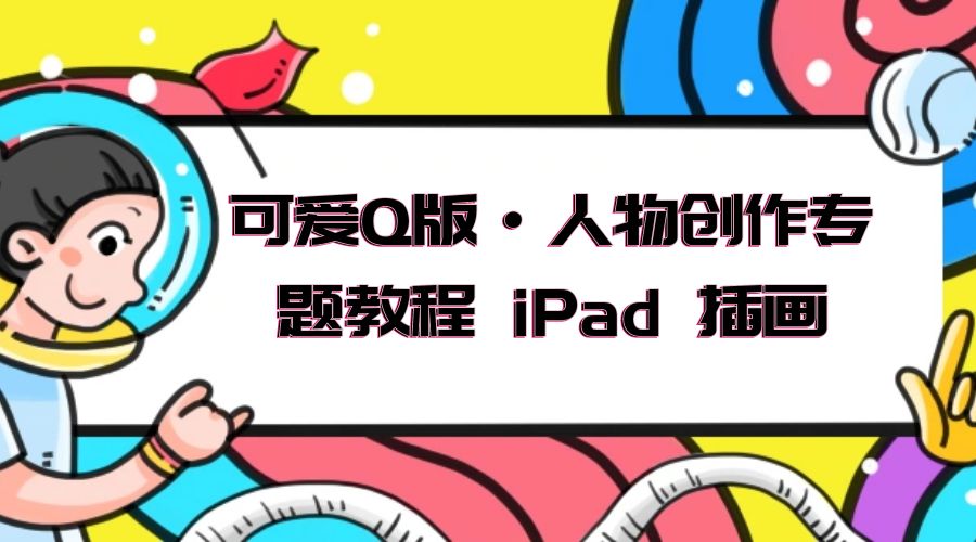 可爱 Q 版 · 人物创作专题教程 iPad 插画：萌系色彩与 Q 版人物课程