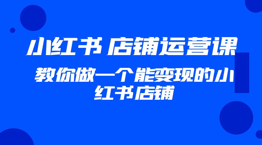 2023 小红书 · 店铺运营课：教你做一个能变现的小红书店铺