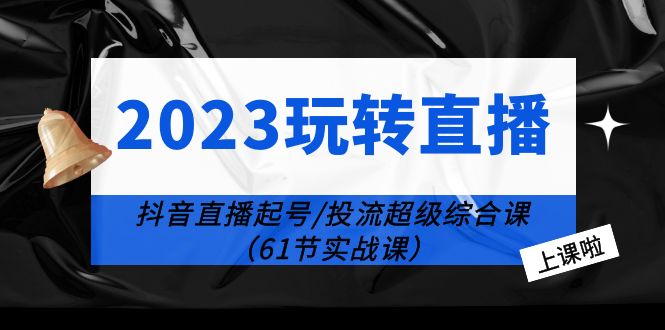 2023 玩转直播线上课：抖音直播起号-投流超级干货「61节实战课」-黎明岛-互联网资源