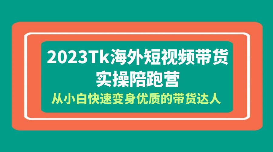 2023 TikTok 海外短视频带货 · 实操陪跑营：从小白快速变身优质的带货达人！