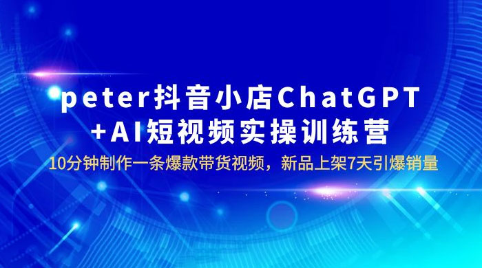 抖音小店 ChatGPT + AI 短视频实训 10 分钟做一条爆款带货视频 7 天引爆销量（更新）