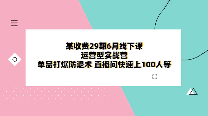 某收费 29 期 6 月线下课 · 运营型实战营：单品打爆防退术，直播间快速上 100 人等-黎明岛-互联网资源