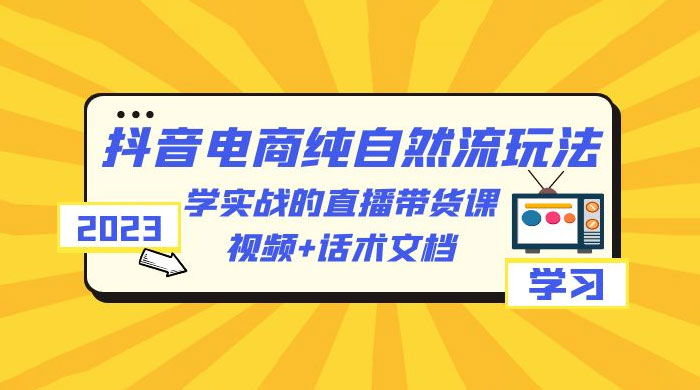 2023 抖音电商 · 纯自然流玩法：学实战的直播带货课，视频 + 话术文档