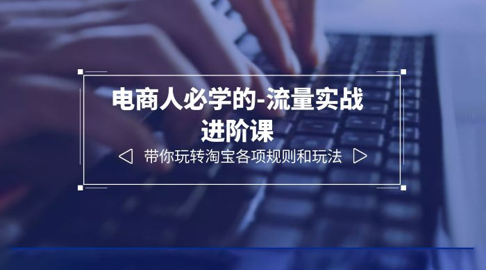 电商人必学的-流量实战进阶课：带你玩转淘宝各项规则和玩法「 12 节课」