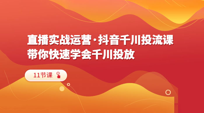 直播实战运营 · 抖音千川投流课：带你快速学会千川投放（11节课）