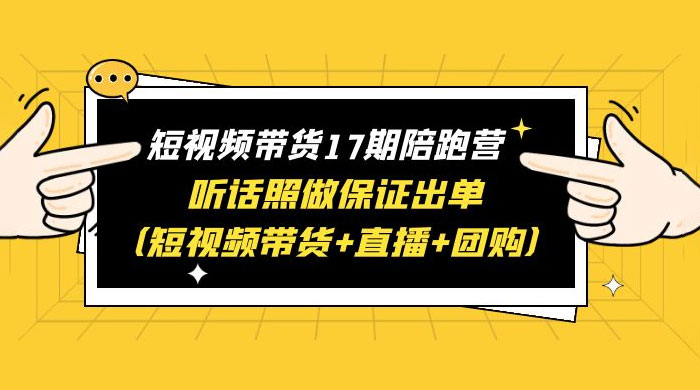 短视频带货 17 期陪跑营：听话照做保证出单 短视频带货+直播+团购 赠 1-16 期-黎明岛-互联网资源