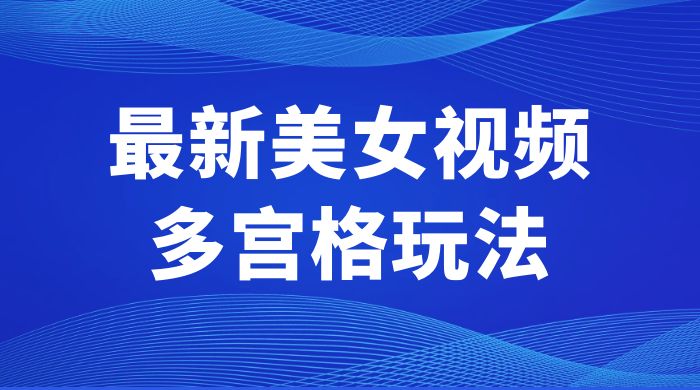 最新美女视频多宫格玩法：制作简单、容易变现