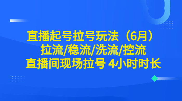 6 月直播起号拉号玩法：拉流/稳流/洗流/控流，直播间现场拉号 4 小时时长