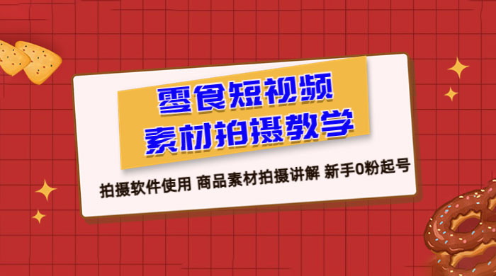 零食短视频素材拍摄教学：拍摄软件使用，商品素材拍摄讲解，新手 0 粉起号教程-黎明岛-互联网资源
